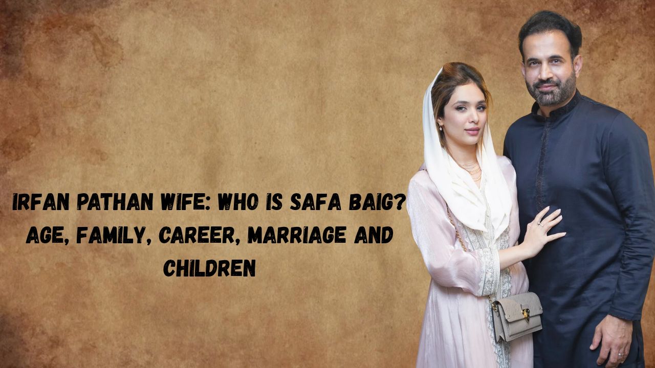 Irfan Pathan Wife: Who Is Safa Baig? Age, Family, Career, Marriage and Children